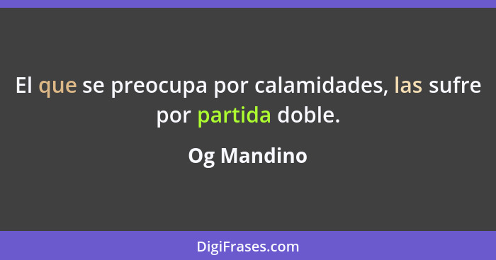 El que se preocupa por calamidades, las sufre por partida doble.... - Og Mandino