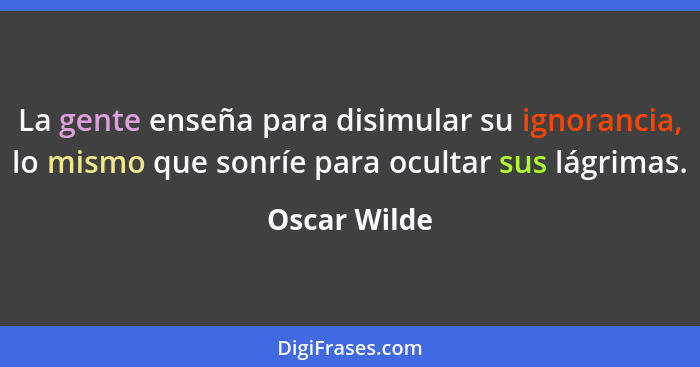 La gente enseña para disimular su ignorancia, lo mismo que sonríe para ocultar sus lágrimas.... - Oscar Wilde