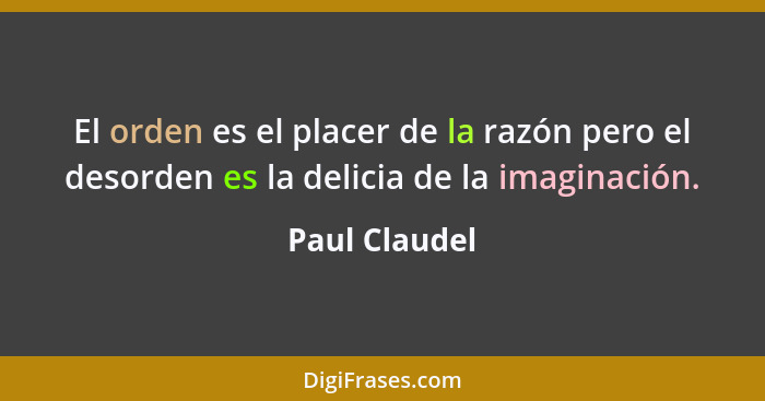 El orden es el placer de la razón pero el desorden es la delicia de la imaginación.... - Paul Claudel