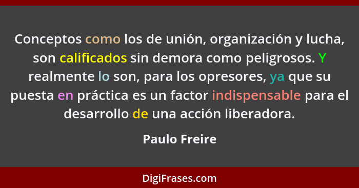 Conceptos como los de unión, organización y lucha, son calificados sin demora como peligrosos. Y realmente lo son, para los opresores,... - Paulo Freire