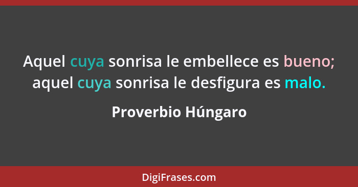 Aquel cuya sonrisa le embellece es bueno; aquel cuya sonrisa le desfigura es malo.... - Proverbio Húngaro