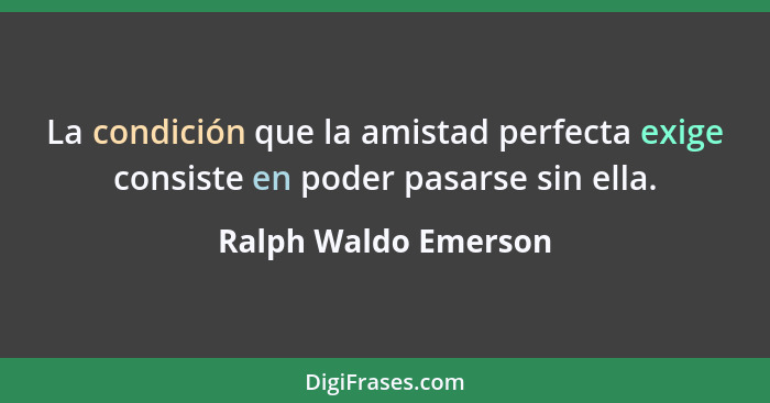 La condición que la amistad perfecta exige consiste en poder pasarse sin ella.... - Ralph Waldo Emerson