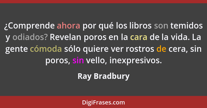 ¿Comprende ahora por qué los libros son temidos y odiados? Revelan poros en la cara de la vida. La gente cómoda sólo quiere ver rostros... - Ray Bradbury