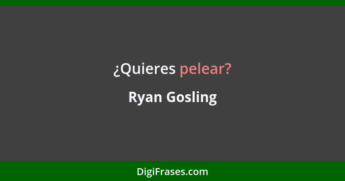 ¿Quieres pelear?... - Ryan Gosling