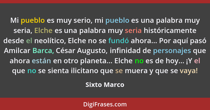 Mi pueblo es muy serio, mi pueblo es una palabra muy seria, Elche es una palabra muy seria históricamente desde el neolítico, Elche no s... - Sixto Marco