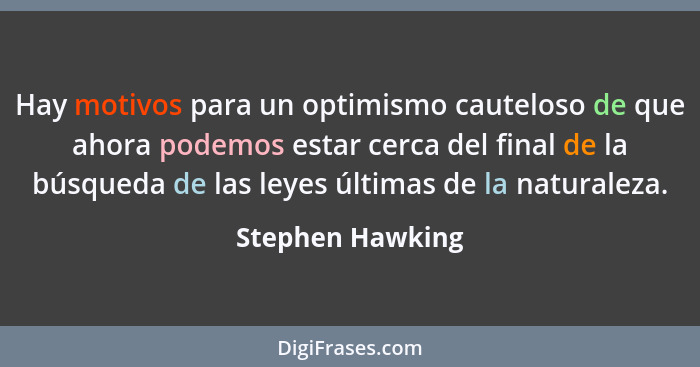 Hay motivos para un optimismo cauteloso de que ahora podemos estar cerca del final de la búsqueda de las leyes últimas de la natural... - Stephen Hawking