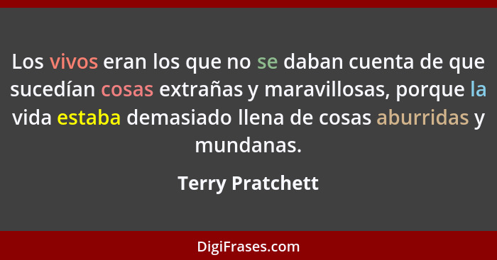 Los vivos eran los que no se daban cuenta de que sucedían cosas extrañas y maravillosas, porque la vida estaba demasiado llena de co... - Terry Pratchett