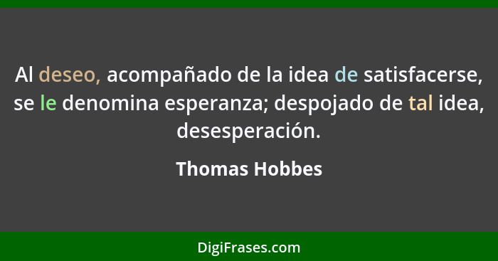 Al deseo, acompañado de la idea de satisfacerse, se le denomina esperanza; despojado de tal idea, desesperación.... - Thomas Hobbes
