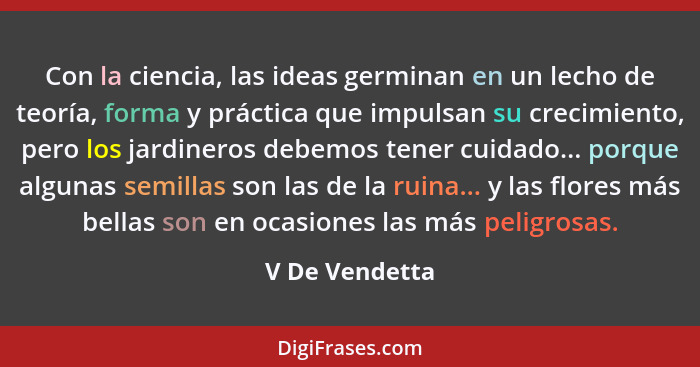 Con la ciencia, las ideas germinan en un lecho de teoría, forma y práctica que impulsan su crecimiento, pero los jardineros debemos te... - V De Vendetta