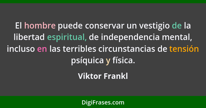 El hombre puede conservar un vestigio de la libertad espiritual, de independencia mental, incluso en las terribles circunstancias de t... - Viktor Frankl