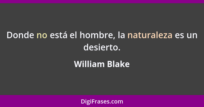 Donde no está el hombre, la naturaleza es un desierto.... - William Blake