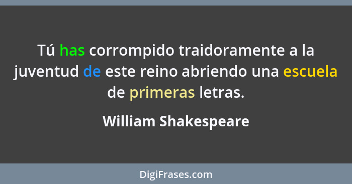 Tú has corrompido traidoramente a la juventud de este reino abriendo una escuela de primeras letras.... - William Shakespeare