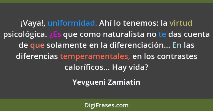 ¡Vaya!, uniformidad. Ahí lo tenemos: la virtud psicológica. ¿Es que como naturalista no te das cuenta de que solamente en la difer... - Yevgueni Zamiatin