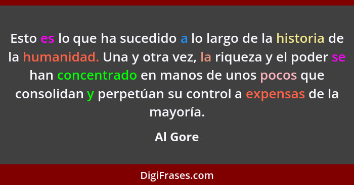 Esto es lo que ha sucedido a lo largo de la historia de la humanidad. Una y otra vez, la riqueza y el poder se han concentrado en manos de u... - Al Gore