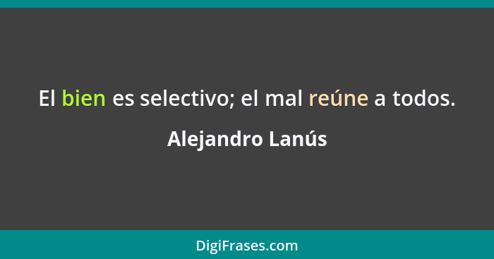 El bien es selectivo; el mal reúne a todos.... - Alejandro Lanús