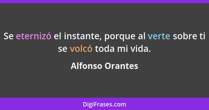 Se eternizó el instante, porque al verte sobre ti se volcó toda mi vida.... - Alfonso Orantes