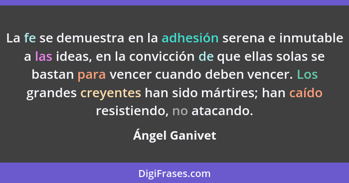 La fe se demuestra en la adhesión serena e inmutable a las ideas, en la convicción de que ellas solas se bastan para vencer cuando deb... - Ángel Ganivet