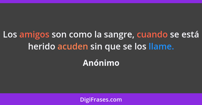 Los amigos son como la sangre, cuando se está herido acuden sin que se los llame.... - Anónimo