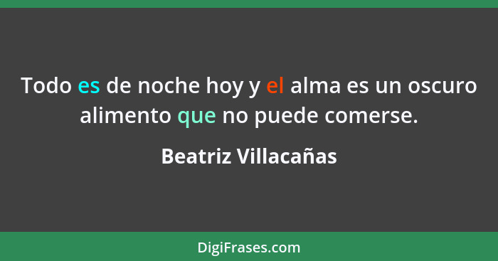 Todo es de noche hoy y el alma es un oscuro alimento que no puede comerse.... - Beatriz Villacañas