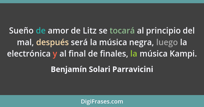 Sueño de amor de Litz se tocará al principio del mal, después será la música negra, luego la electrónica y al final de f... - Benjamín Solari Parravicini