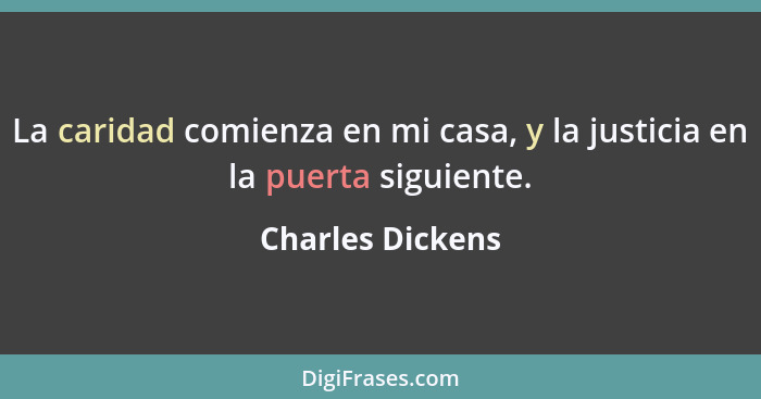 La caridad comienza en mi casa, y la justicia en la puerta siguiente.... - Charles Dickens