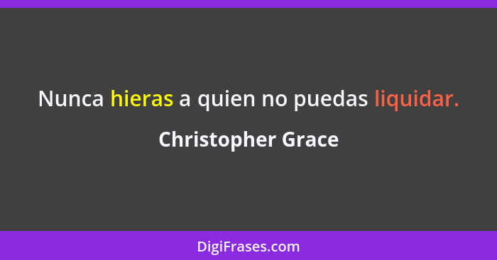 Nunca hieras a quien no puedas liquidar.... - Christopher Grace