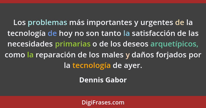 Los problemas más importantes y urgentes de la tecnología de hoy no son tanto la satisfacción de las necesidades primarias o de los des... - Dennis Gabor