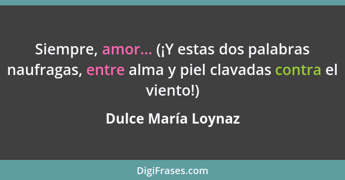 Siempre, amor... (¡Y estas dos palabras naufragas, entre alma y piel clavadas contra el viento!)... - Dulce María Loynaz