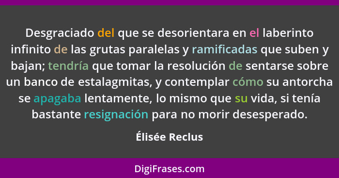 Desgraciado del que se desorientara en el laberinto infinito de las grutas paralelas y ramificadas que suben y bajan; tendría que toma... - Élisée Reclus