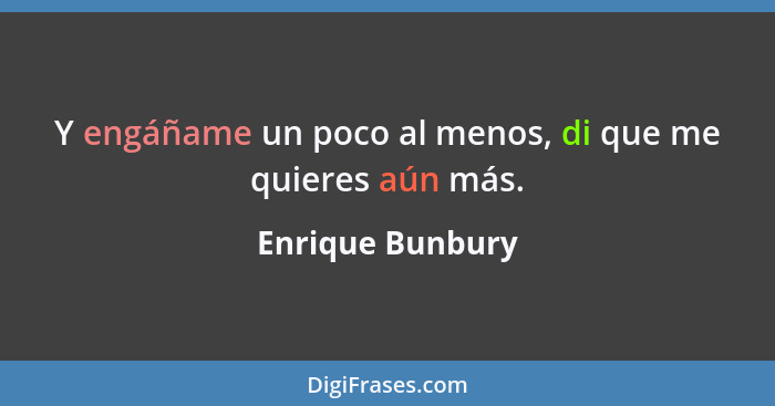 Y engáñame un poco al menos, di que me quieres aún más.... - Enrique Bunbury