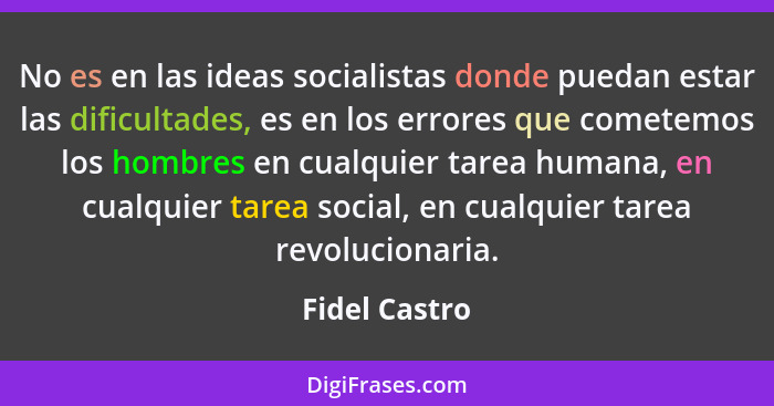 No es en las ideas socialistas donde puedan estar las dificultades, es en los errores que cometemos los hombres en cualquier tarea huma... - Fidel Castro