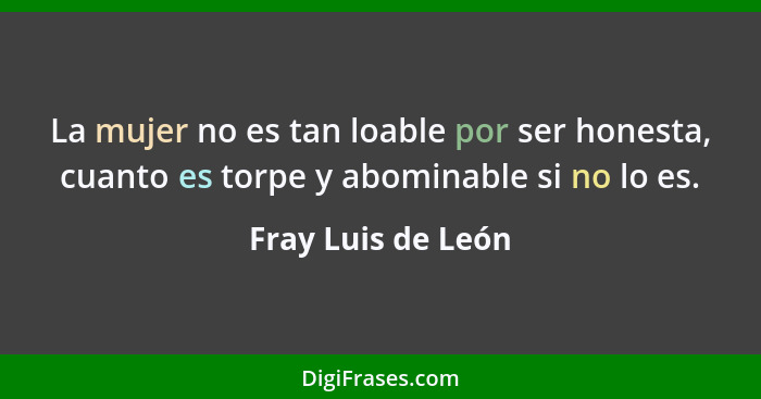 La mujer no es tan loable por ser honesta, cuanto es torpe y abominable si no lo es.... - Fray Luis de León