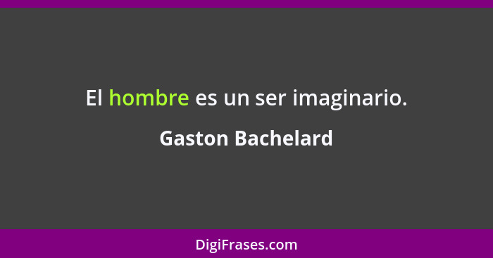 El hombre es un ser imaginario.... - Gaston Bachelard
