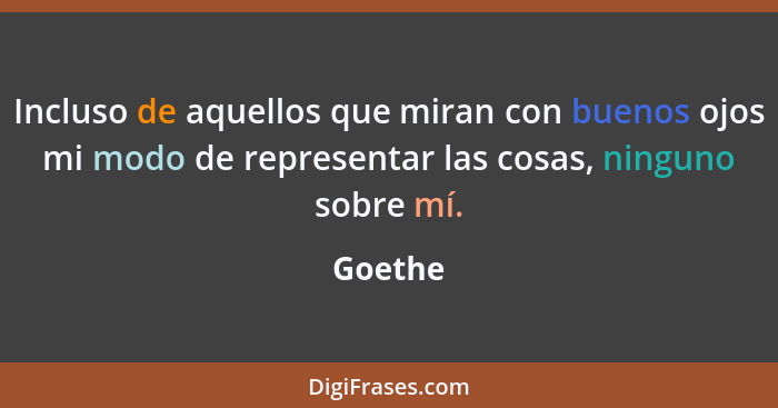 Incluso de aquellos que miran con buenos ojos mi modo de representar las cosas, ninguno sobre mí.... - Goethe