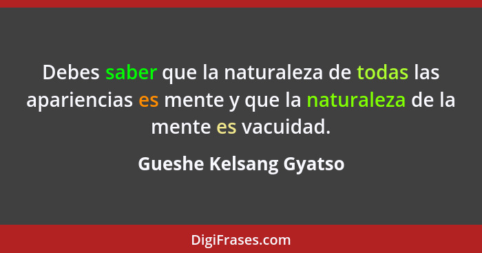 Debes saber que la naturaleza de todas las apariencias es mente y que la naturaleza de la mente es vacuidad.... - Gueshe Kelsang Gyatso