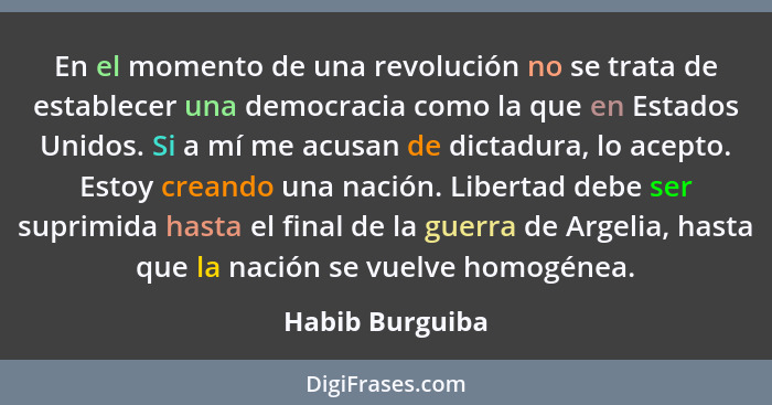 En el momento de una revolución no se trata de establecer una democracia como la que en Estados Unidos. Si a mí me acusan de dictadur... - Habib Burguiba