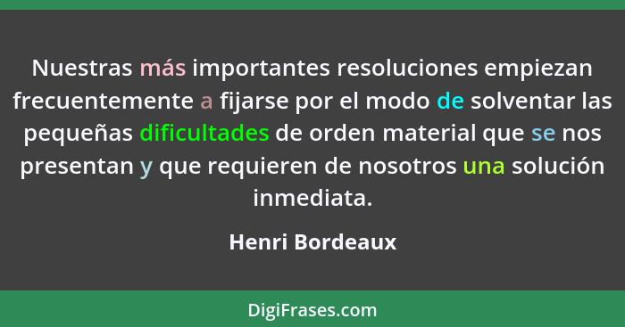 Nuestras más importantes resoluciones empiezan frecuentemente a fijarse por el modo de solventar las pequeñas dificultades de orden m... - Henri Bordeaux