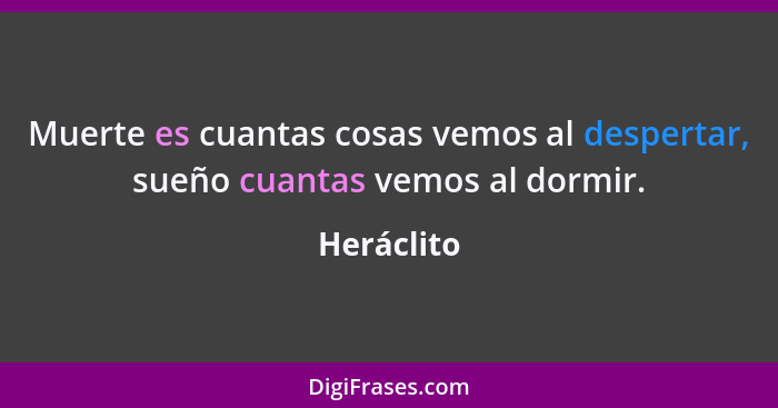 Muerte es cuantas cosas vemos al despertar, sueño cuantas vemos al dormir.... - Heráclito