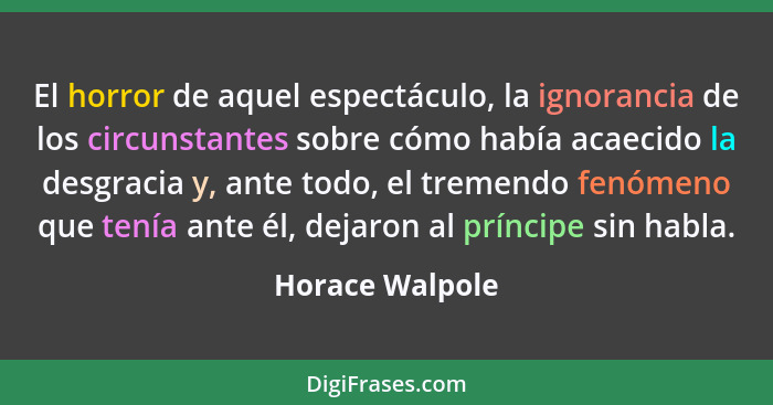 El horror de aquel espectáculo, la ignorancia de los circunstantes sobre cómo había acaecido la desgracia y, ante todo, el tremendo f... - Horace Walpole