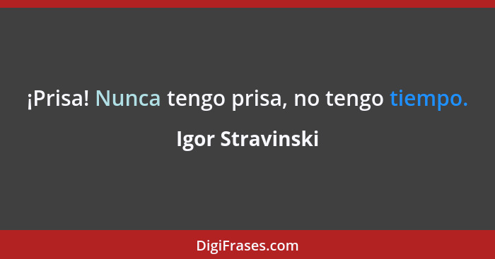 ¡Prisa! Nunca tengo prisa, no tengo tiempo.... - Igor Stravinski