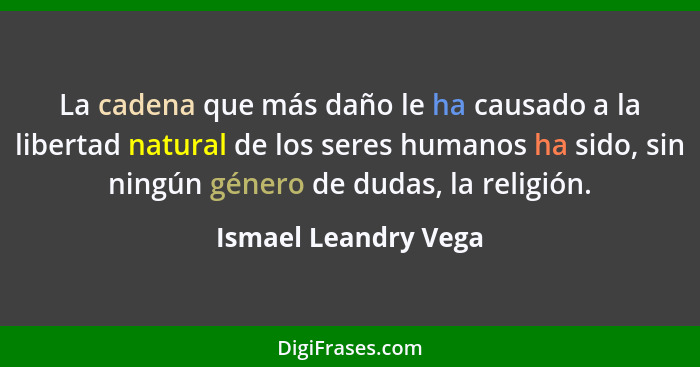 La cadena que más daño le ha causado a la libertad natural de los seres humanos ha sido, sin ningún género de dudas, la religión... - Ismael Leandry Vega