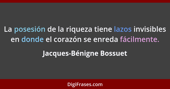 La posesión de la riqueza tiene lazos invisibles en donde el corazón se enreda fácilmente.... - Jacques-Bénigne Bossuet