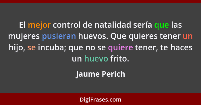 El mejor control de natalidad sería que las mujeres pusieran huevos. Que quieres tener un hijo, se incuba; que no se quiere tener, te h... - Jaume Perich