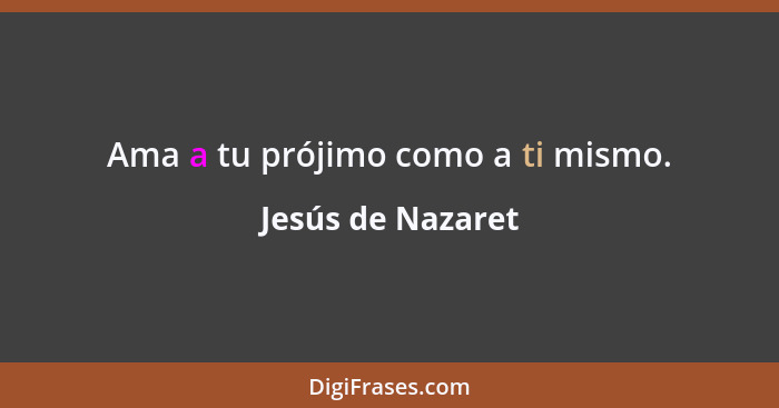 Ama a tu prójimo como a ti mismo.... - Jesús de Nazaret