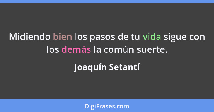 Midiendo bien los pasos de tu vida sigue con los demás la común suerte.... - Joaquín Setantí