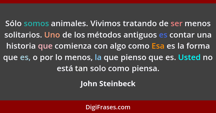 Sólo somos animales. Vivimos tratando de ser menos solitarios. Uno de los métodos antiguos es contar una historia que comienza con al... - John Steinbeck