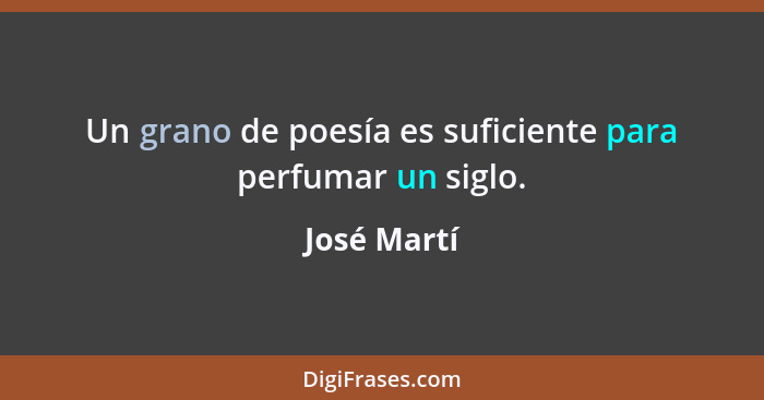 Un grano de poesía es suficiente para perfumar un siglo.... - José Martí