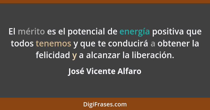 El mérito es el potencial de energía positiva que todos tenemos y que te conducirá a obtener la felicidad y a alcanzar la libera... - José Vicente Alfaro