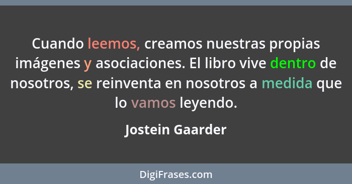 Cuando leemos, creamos nuestras propias imágenes y asociaciones. El libro vive dentro de nosotros, se reinventa en nosotros a medida... - Jostein Gaarder