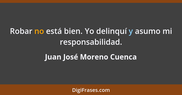 Robar no está bien. Yo delinquí y asumo mi responsabilidad.... - Juan José Moreno Cuenca